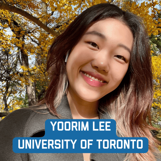 University of Toronto: Yoorim Lee
yoorim.lee@mail.utoronto.ca
Major: Cell&Molecular System Biology and Human Biology, and minoring in Finnish Studies